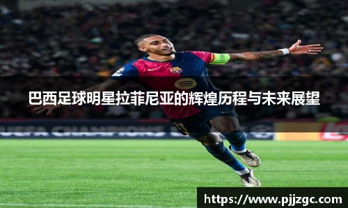 巴西足球明星拉菲尼亚的辉煌历程与未来展望