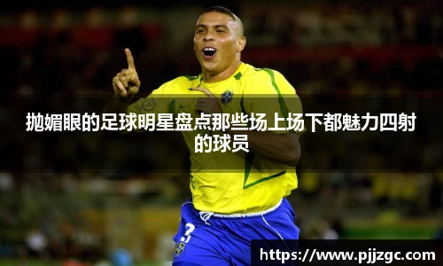 抛媚眼的足球明星盘点那些场上场下都魅力四射的球员