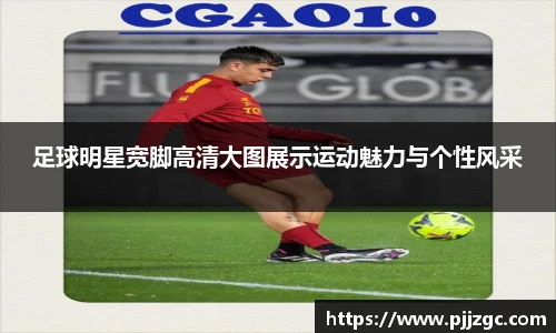 足球明星宽脚高清大图展示运动魅力与个性风采